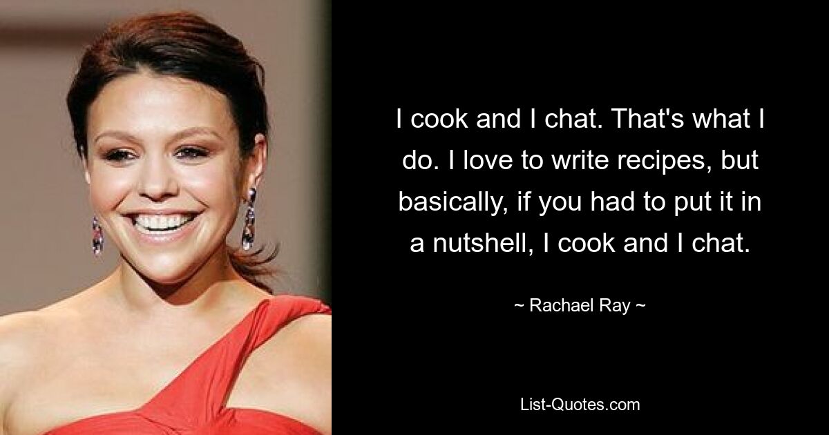 I cook and I chat. That's what I do. I love to write recipes, but basically, if you had to put it in a nutshell, I cook and I chat. — © Rachael Ray