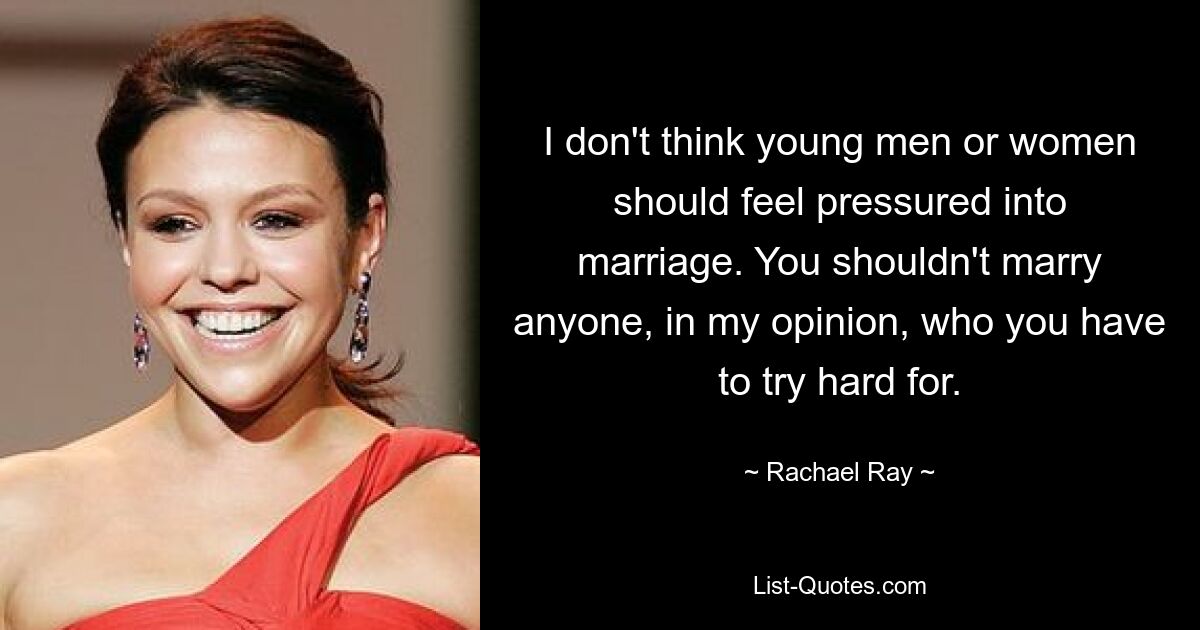 I don't think young men or women should feel pressured into marriage. You shouldn't marry anyone, in my opinion, who you have to try hard for. — © Rachael Ray