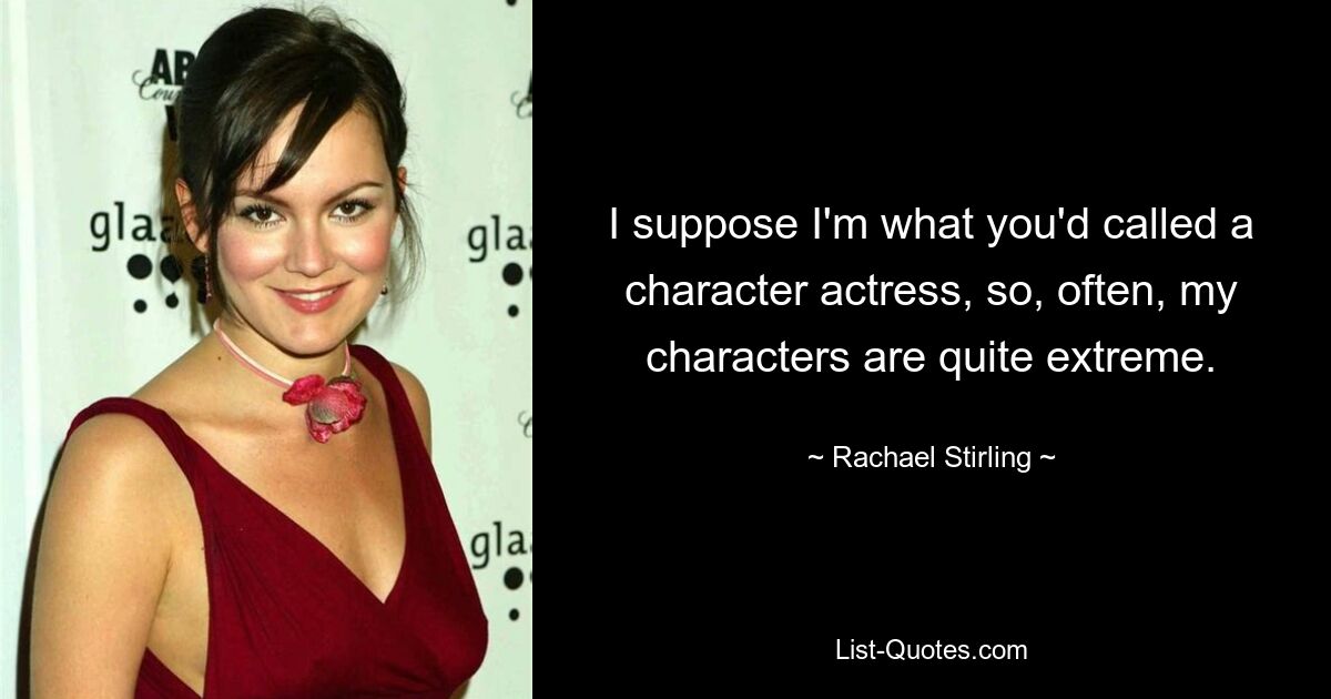 I suppose I'm what you'd called a character actress, so, often, my characters are quite extreme. — © Rachael Stirling