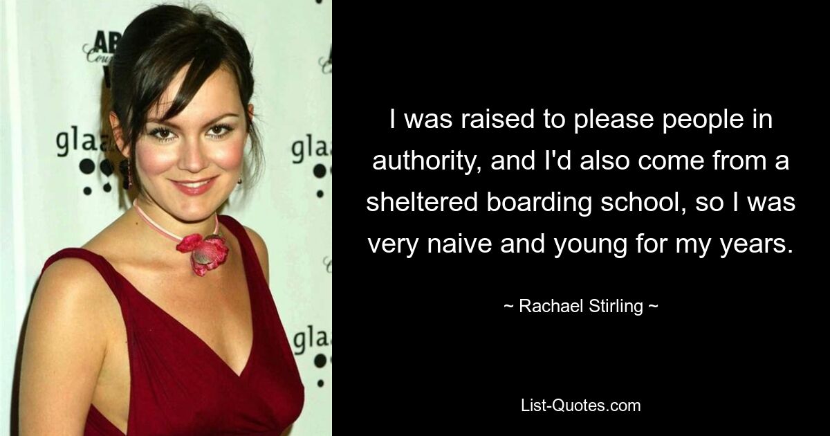 I was raised to please people in authority, and I'd also come from a sheltered boarding school, so I was very naive and young for my years. — © Rachael Stirling