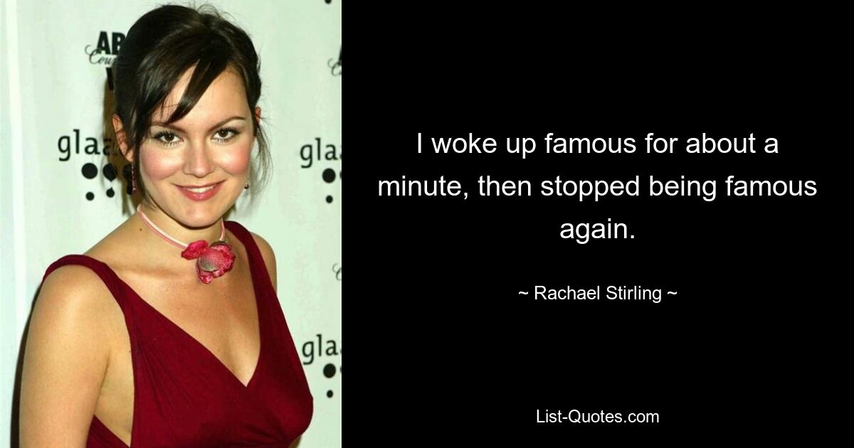 I woke up famous for about a minute, then stopped being famous again. — © Rachael Stirling