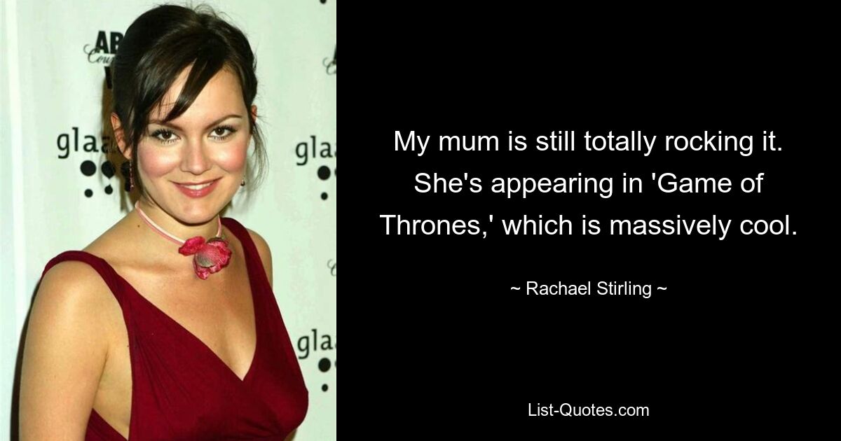 My mum is still totally rocking it. She's appearing in 'Game of Thrones,' which is massively cool. — © Rachael Stirling