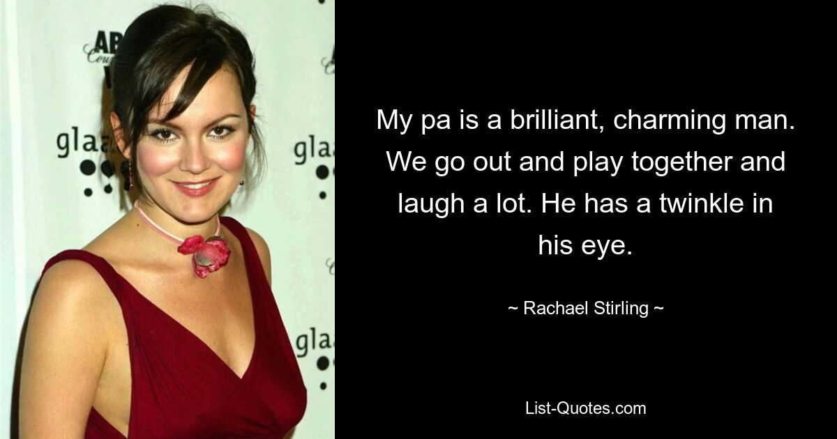 My pa is a brilliant, charming man. We go out and play together and laugh a lot. He has a twinkle in his eye. — © Rachael Stirling