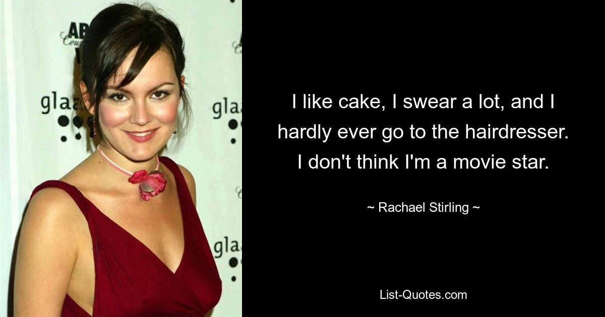 I like cake, I swear a lot, and I hardly ever go to the hairdresser. I don't think I'm a movie star. — © Rachael Stirling