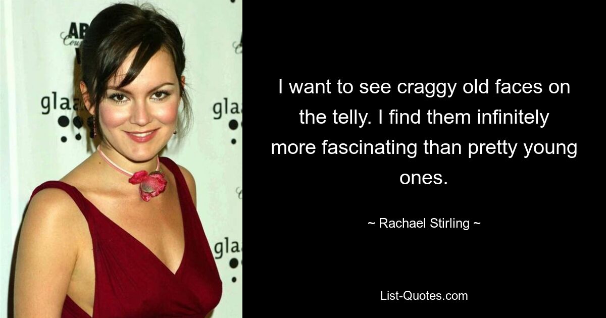 I want to see craggy old faces on the telly. I find them infinitely more fascinating than pretty young ones. — © Rachael Stirling