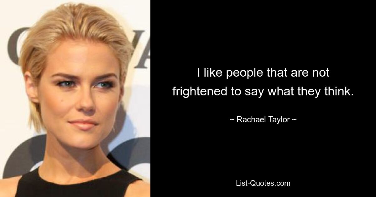 I like people that are not frightened to say what they think. — © Rachael Taylor