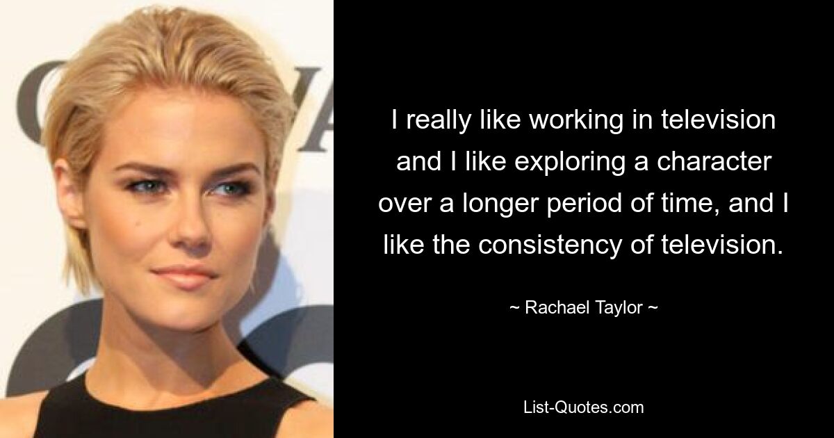 I really like working in television and I like exploring a character over a longer period of time, and I like the consistency of television. — © Rachael Taylor