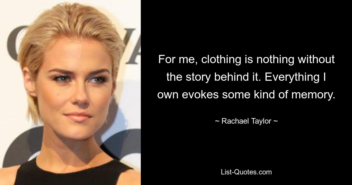 For me, clothing is nothing without the story behind it. Everything I own evokes some kind of memory. — © Rachael Taylor