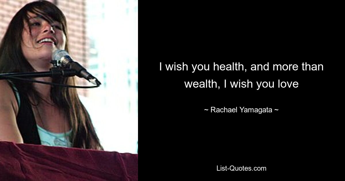 I wish you health, and more than wealth, I wish you love — © Rachael Yamagata