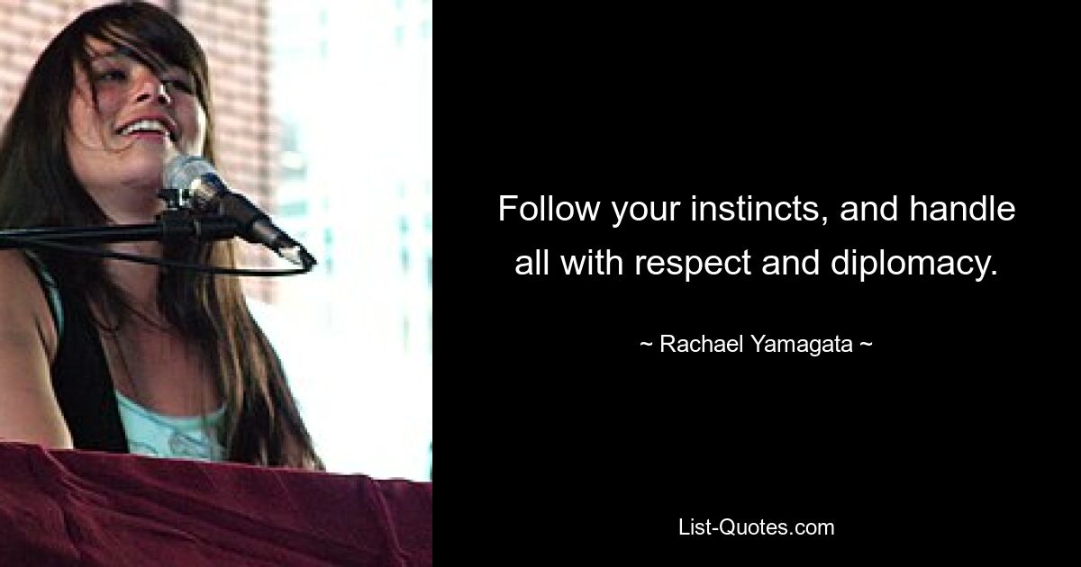 Follow your instincts, and handle all with respect and diplomacy. — © Rachael Yamagata