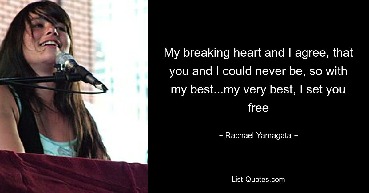 My breaking heart and I agree, that you and I could never be, so with my best...my very best, I set you free — © Rachael Yamagata