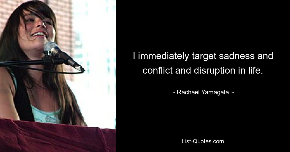 I immediately target sadness and conflict and disruption in life. — © Rachael Yamagata