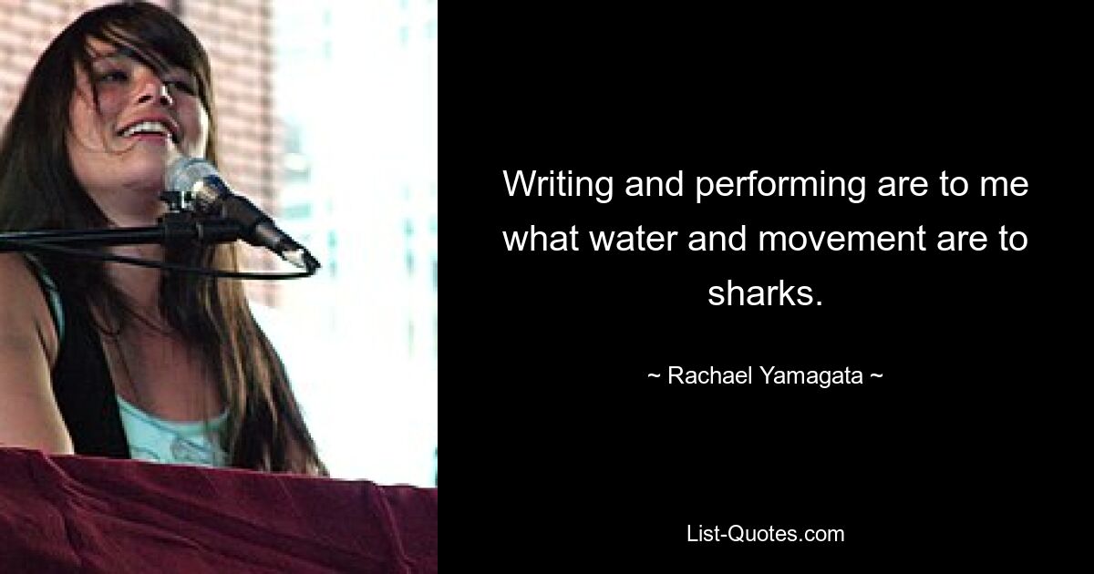 Writing and performing are to me what water and movement are to sharks. — © Rachael Yamagata