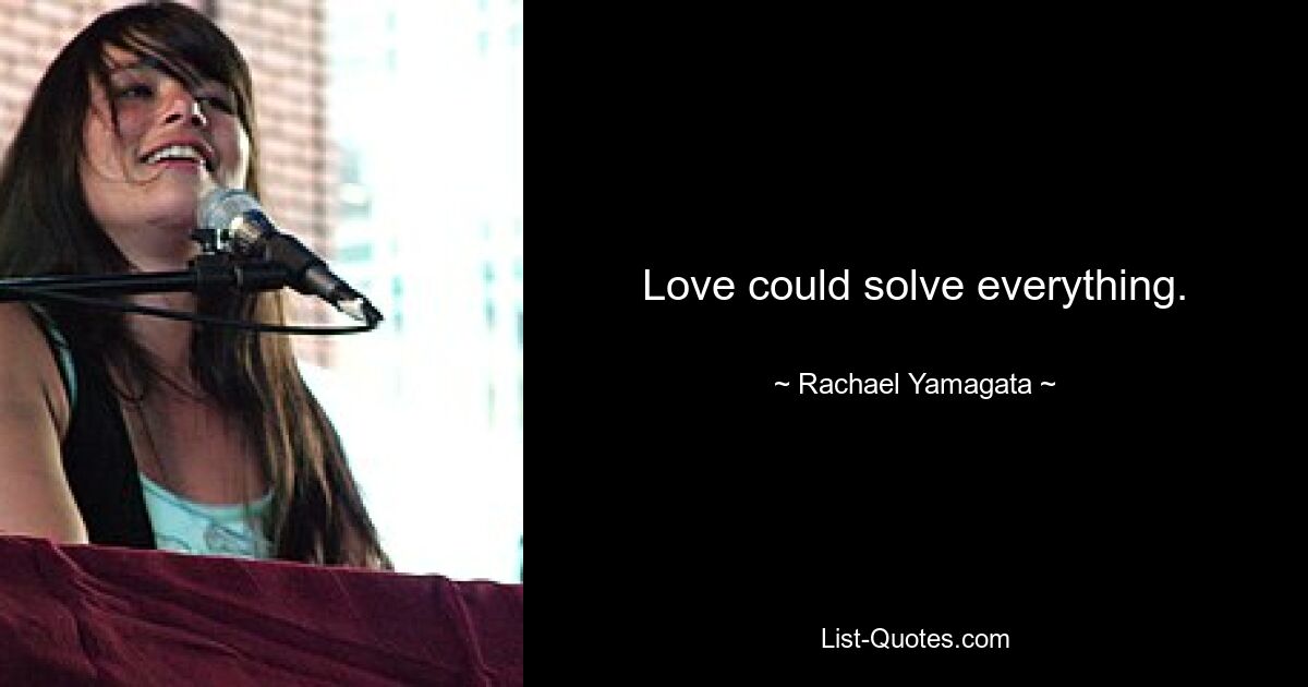 Love could solve everything. — © Rachael Yamagata