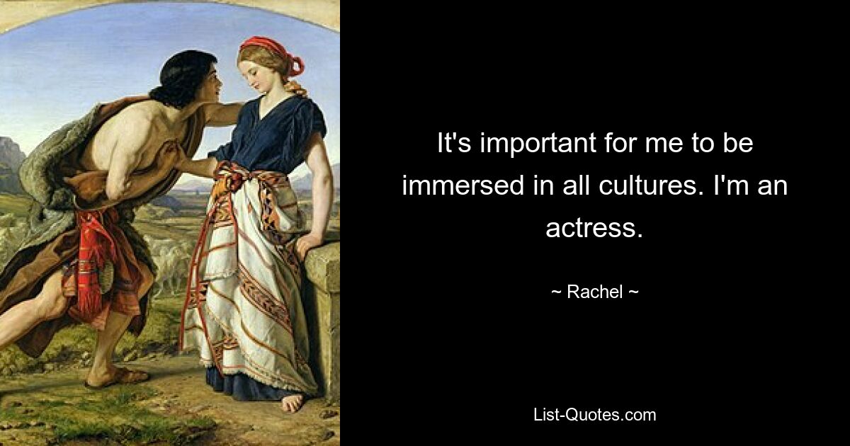 It's important for me to be immersed in all cultures. I'm an actress. — © Rachel