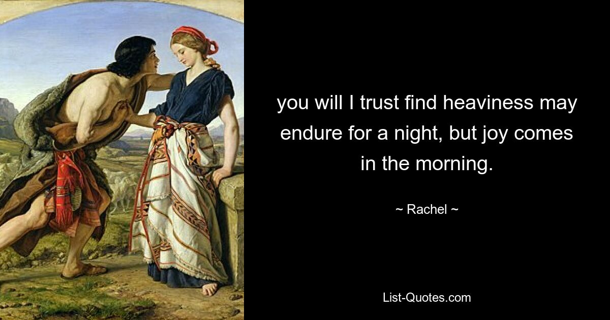 you will I trust find heaviness may endure for a night, but joy comes in the morning. — © Rachel