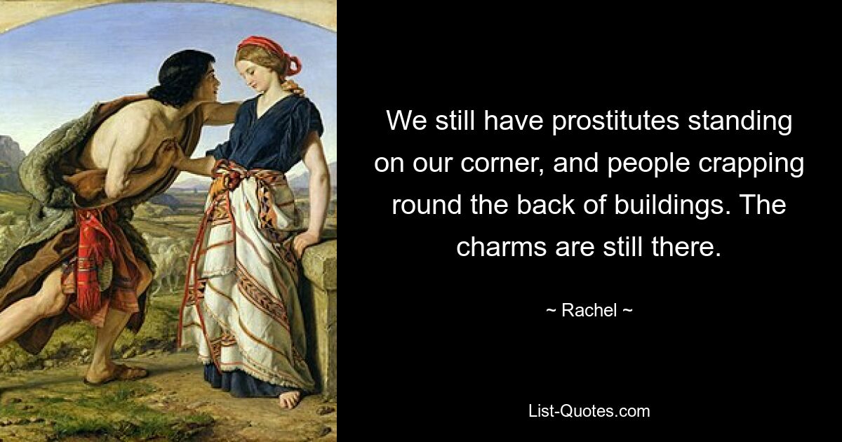 We still have prostitutes standing on our corner, and people crapping round the back of buildings. The charms are still there. — © Rachel