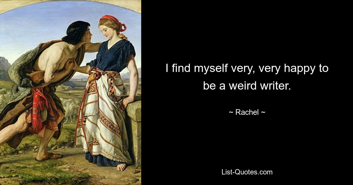 I find myself very, very happy to be a weird writer. — © Rachel