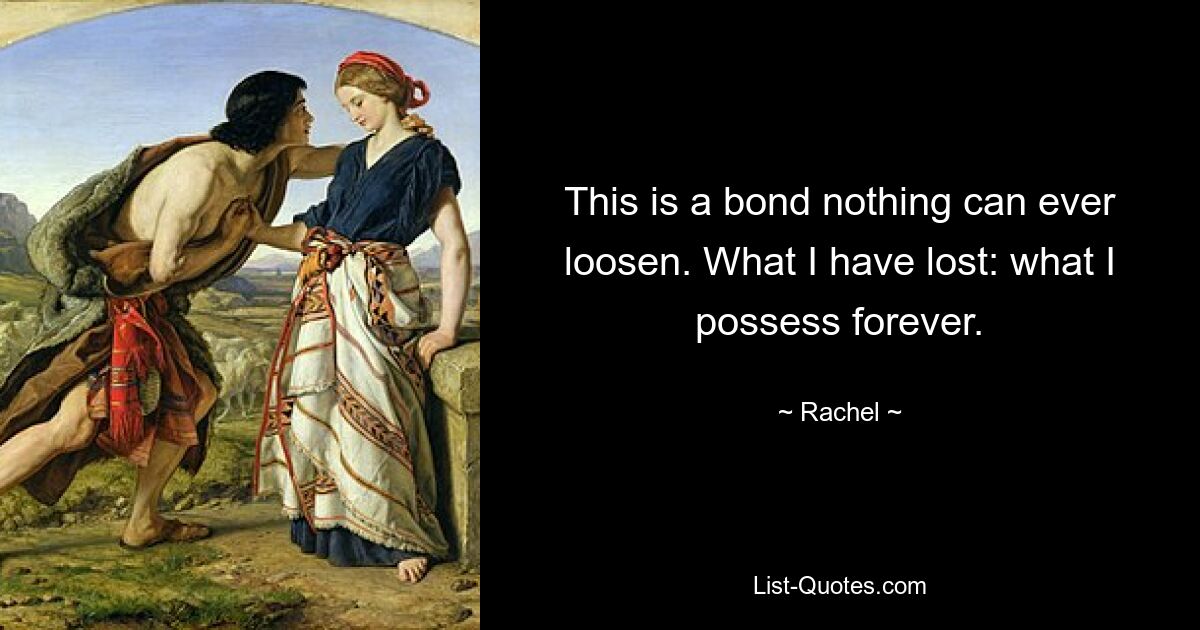 This is a bond nothing can ever loosen. What I have lost: what I possess forever. — © Rachel