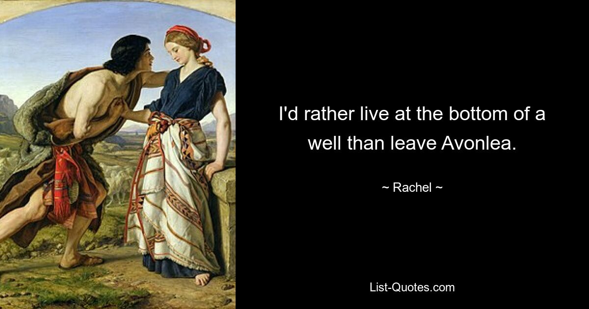 I'd rather live at the bottom of a well than leave Avonlea. — © Rachel