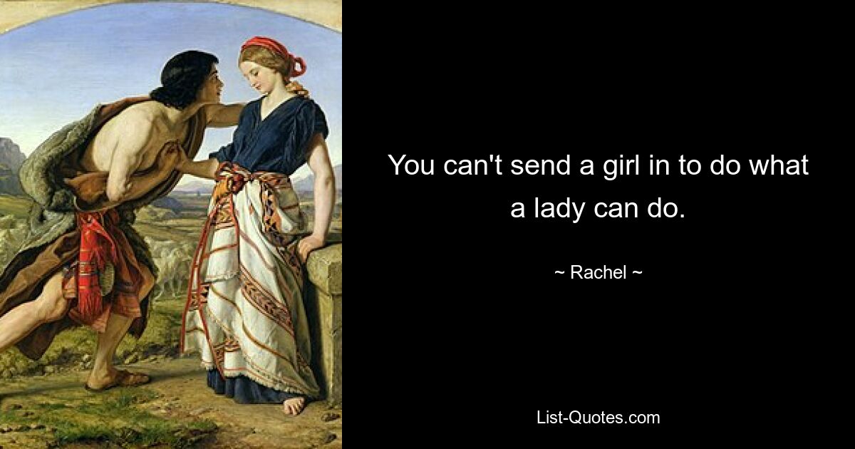 You can't send a girl in to do what a lady can do. — © Rachel