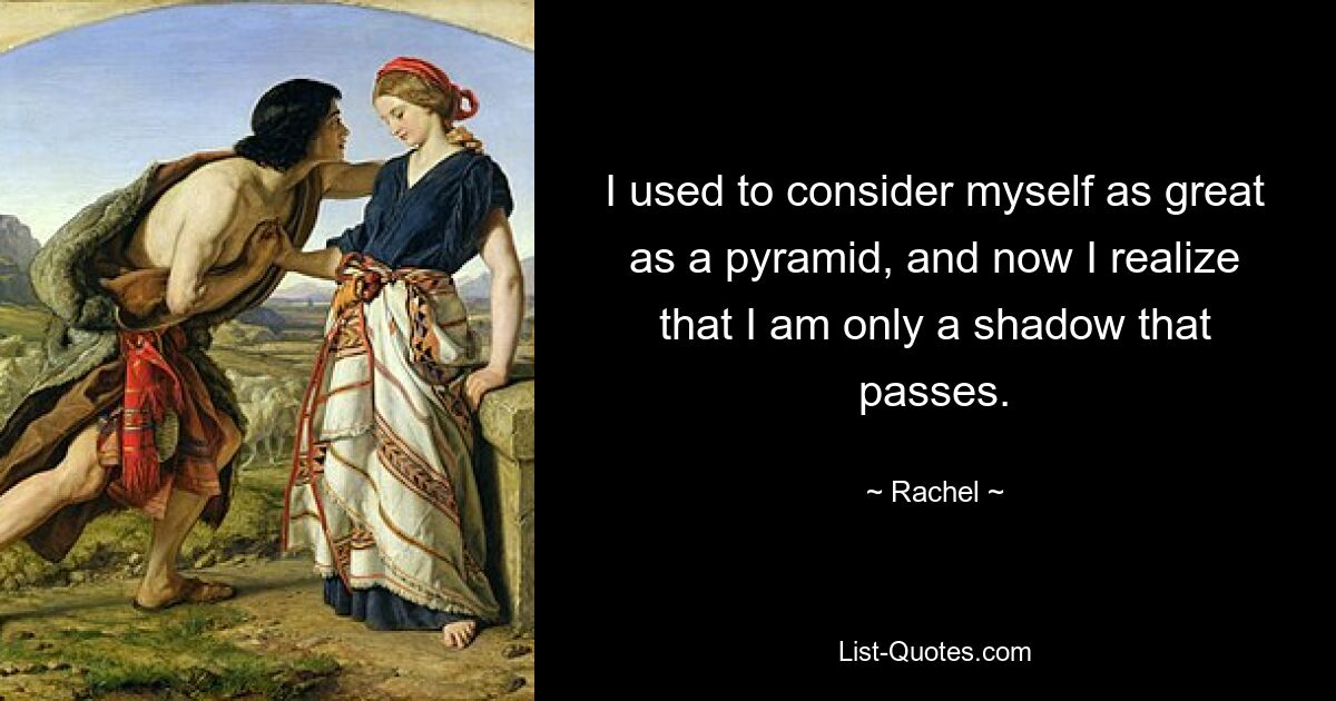 I used to consider myself as great as a pyramid, and now I realize that I am only a shadow that passes. — © Rachel