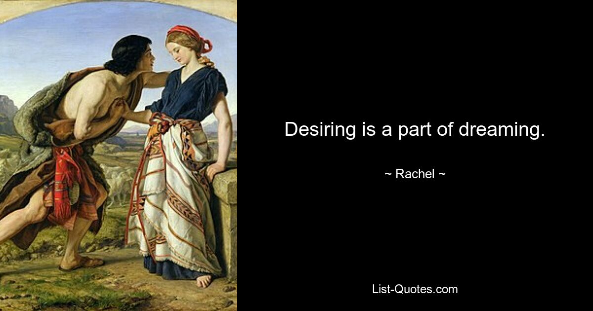 Desiring is a part of dreaming. — © Rachel