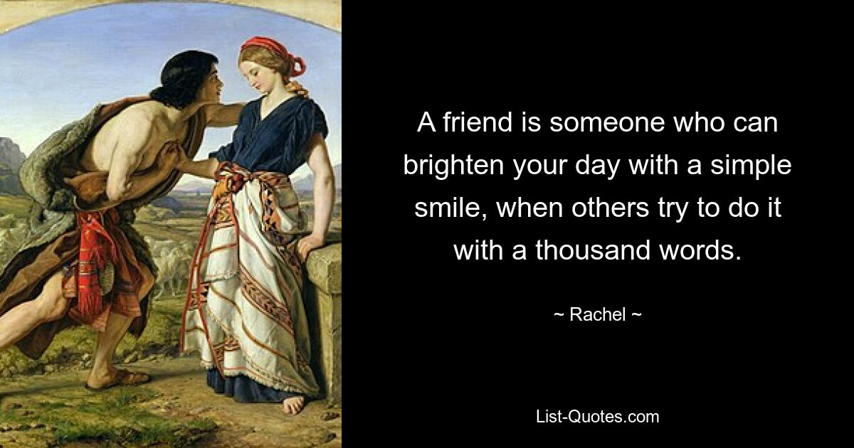 A friend is someone who can brighten your day with a simple smile, when others try to do it with a thousand words. — © Rachel