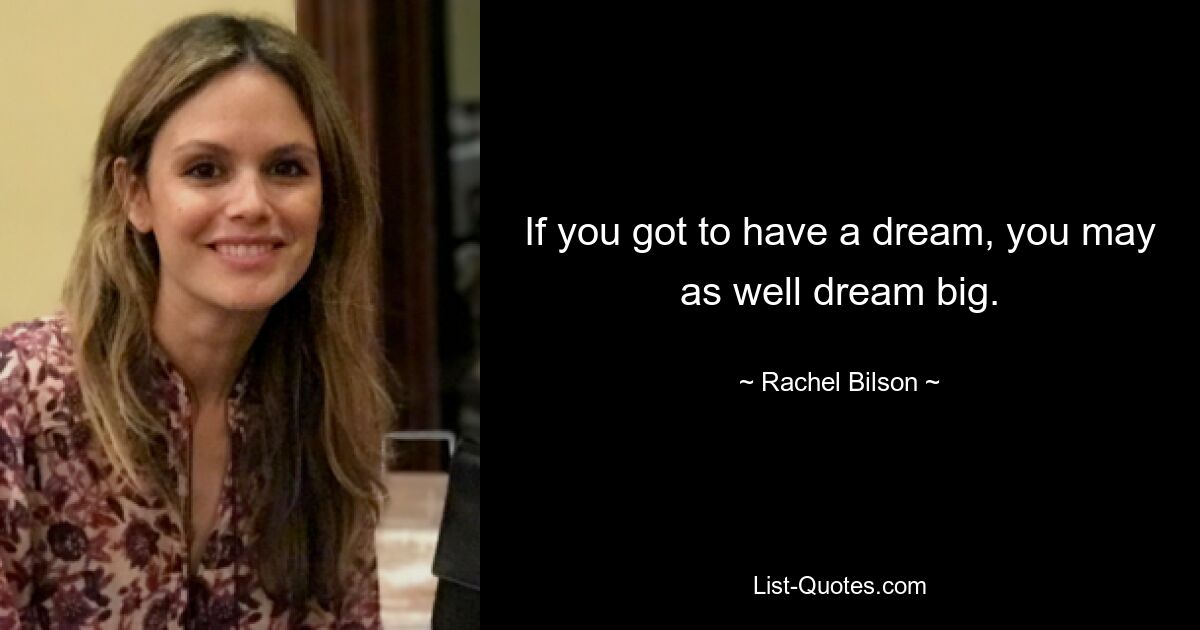 If you got to have a dream, you may as well dream big. — © Rachel Bilson