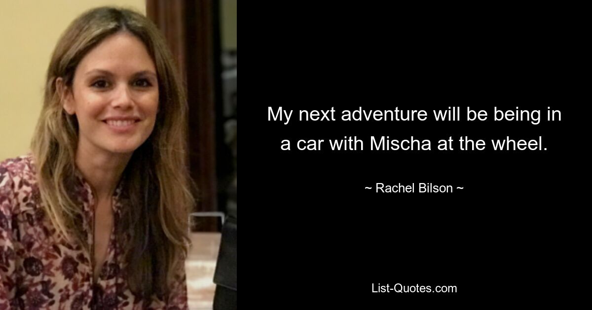 My next adventure will be being in a car with Mischa at the wheel. — © Rachel Bilson