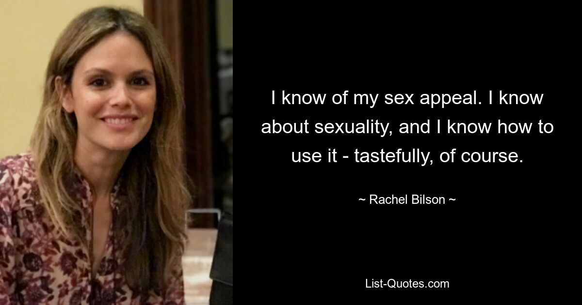 I know of my sex appeal. I know about sexuality, and I know how to use it - tastefully, of course. — © Rachel Bilson