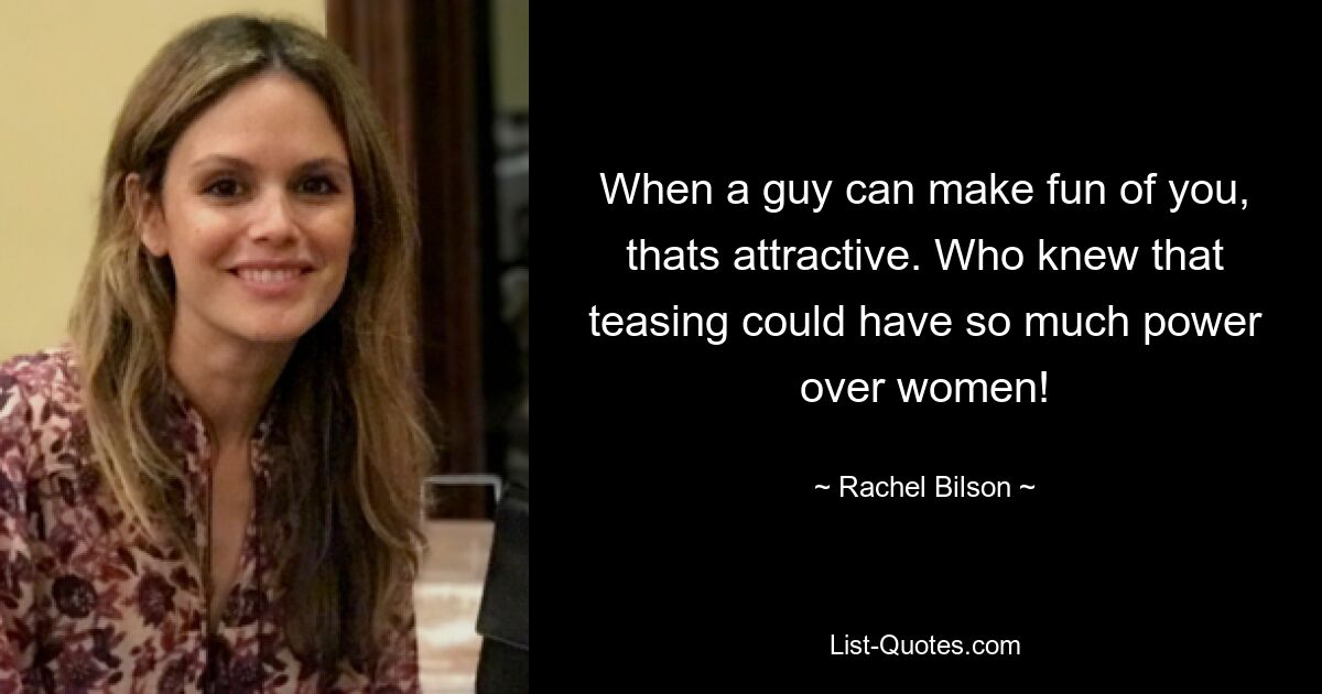 When a guy can make fun of you, thats attractive. Who knew that teasing could have so much power over women! — © Rachel Bilson