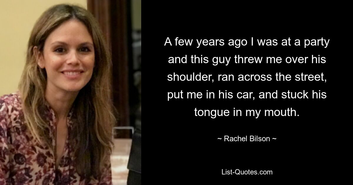 A few years ago I was at a party and this guy threw me over his shoulder, ran across the street, put me in his car, and stuck his tongue in my mouth. — © Rachel Bilson