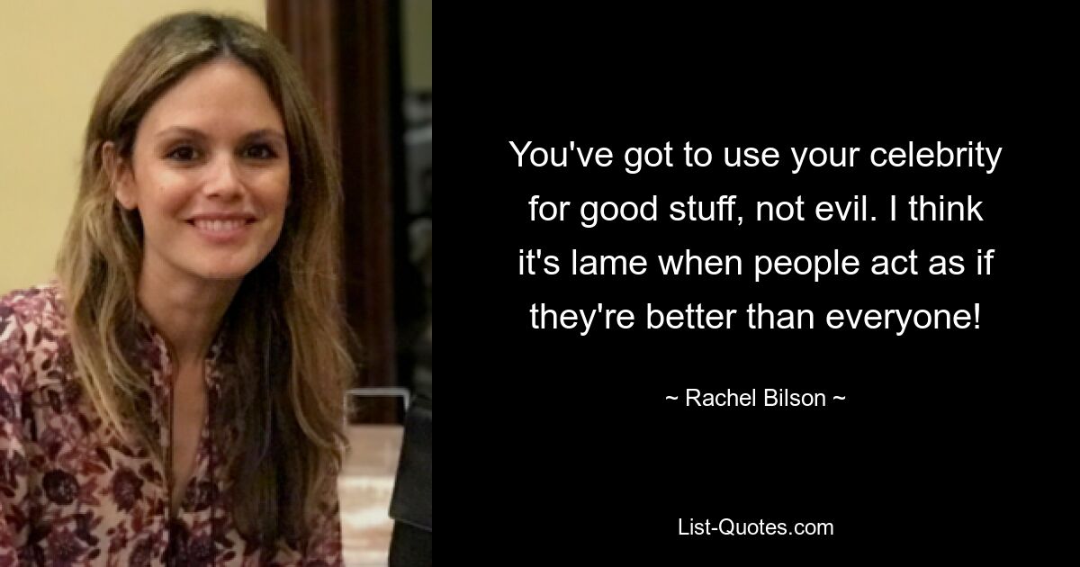 You've got to use your celebrity for good stuff, not evil. I think it's lame when people act as if they're better than everyone! — © Rachel Bilson