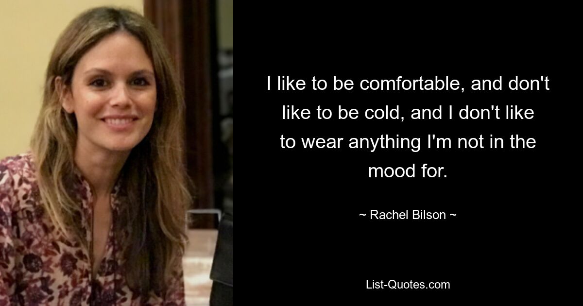 I like to be comfortable, and don't like to be cold, and I don't like to wear anything I'm not in the mood for. — © Rachel Bilson