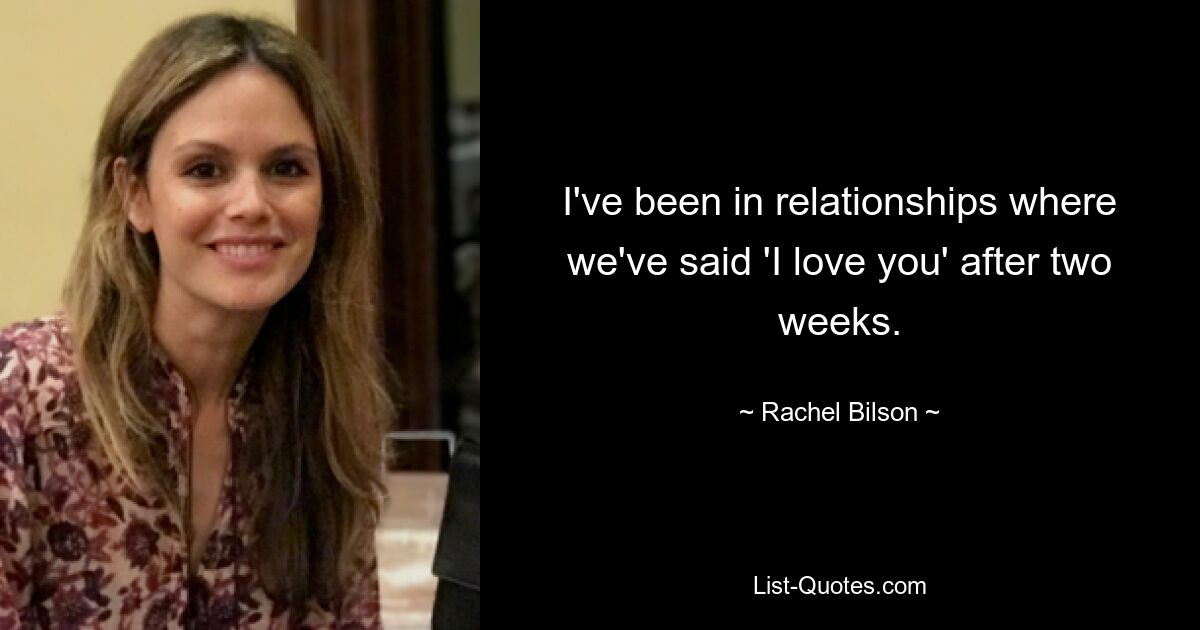 I've been in relationships where we've said 'I love you' after two weeks. — © Rachel Bilson