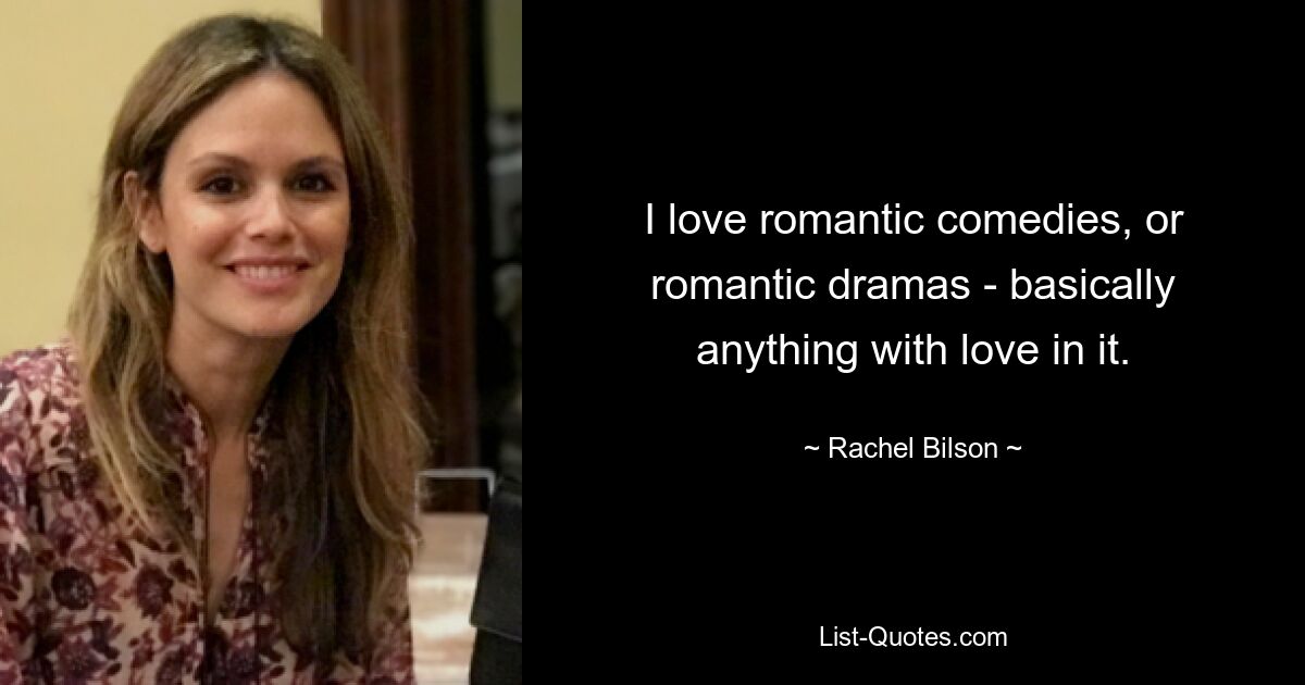 I love romantic comedies, or romantic dramas - basically anything with love in it. — © Rachel Bilson