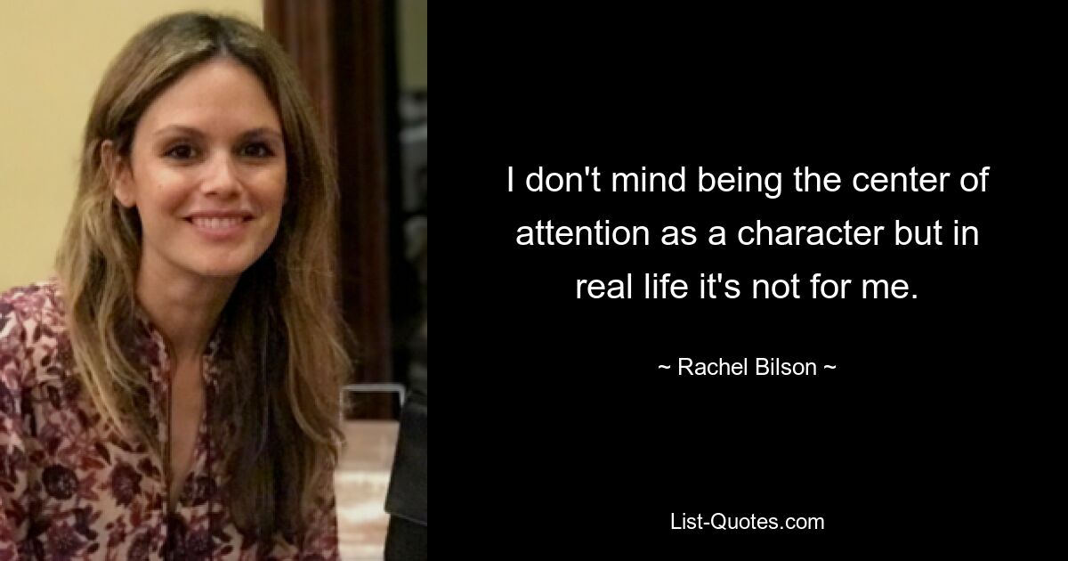 I don't mind being the center of attention as a character but in real life it's not for me. — © Rachel Bilson