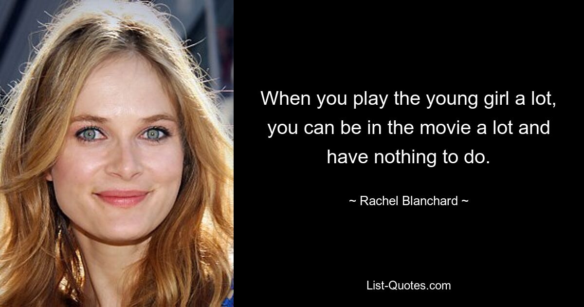 When you play the young girl a lot, you can be in the movie a lot and have nothing to do. — © Rachel Blanchard