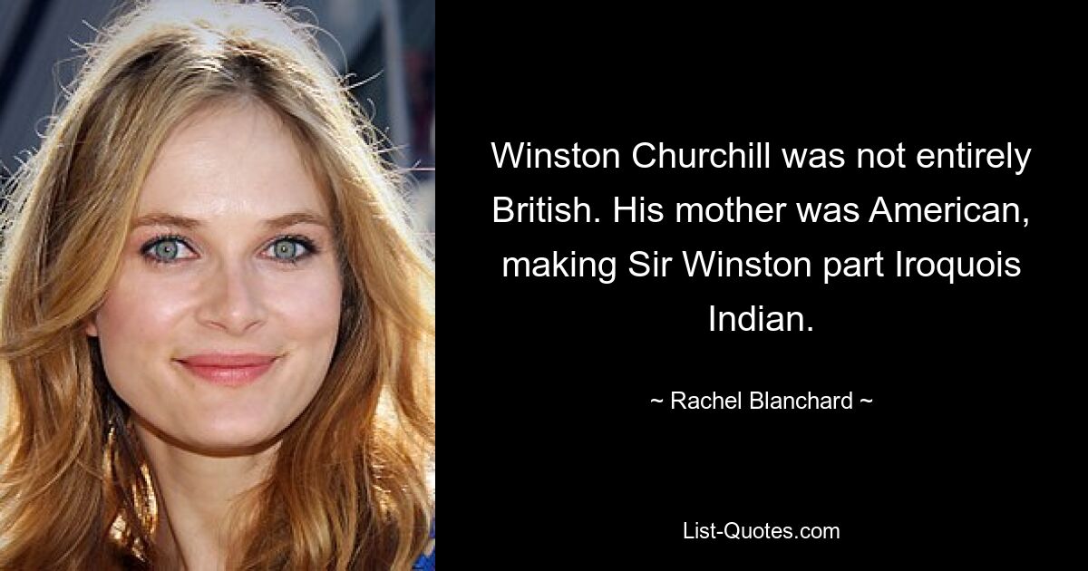 Winston Churchill was not entirely British. His mother was American, making Sir Winston part Iroquois Indian. — © Rachel Blanchard