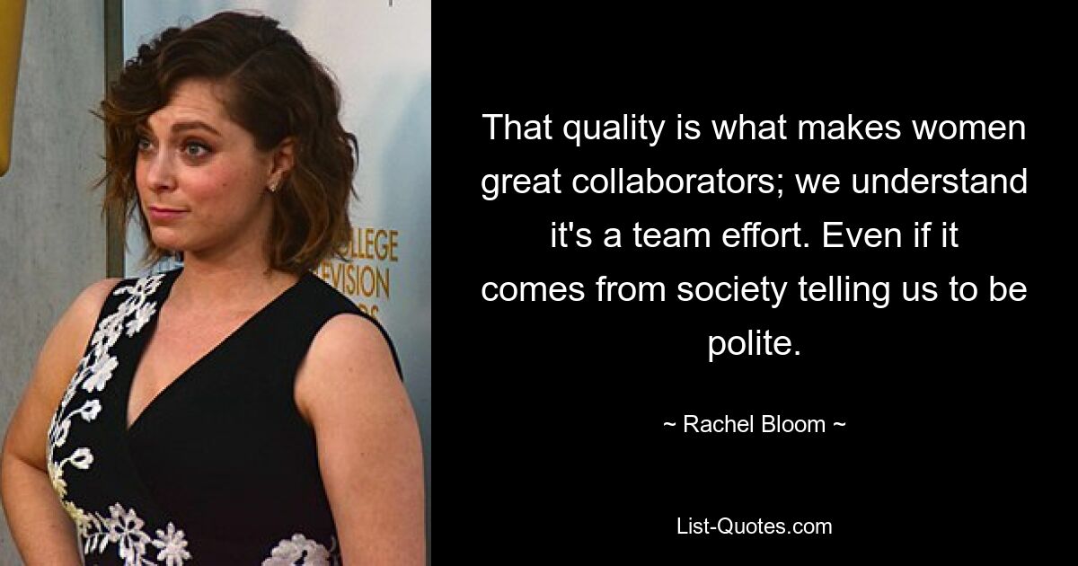 That quality is what makes women great collaborators; we understand it's a team effort. Even if it comes from society telling us to be polite. — © Rachel Bloom