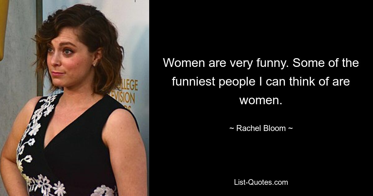 Women are very funny. Some of the funniest people I can think of are women. — © Rachel Bloom