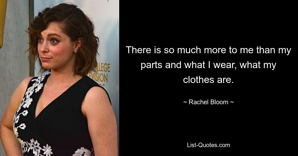 There is so much more to me than my parts and what I wear, what my clothes are. — © Rachel Bloom