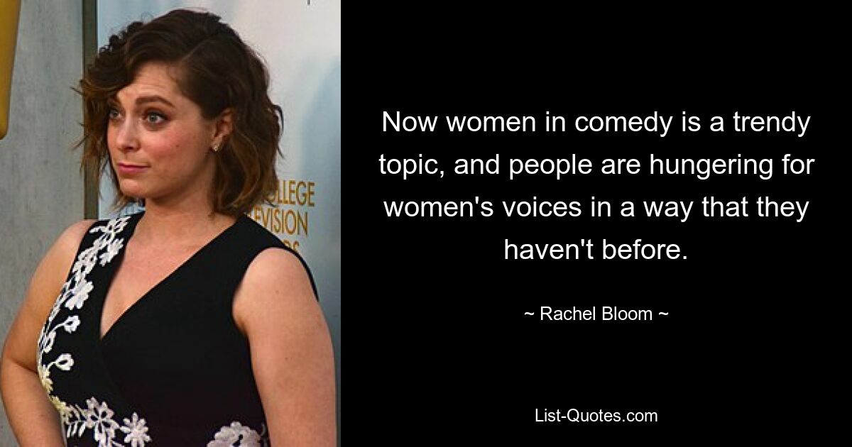 Now women in comedy is a trendy topic, and people are hungering for women's voices in a way that they haven't before. — © Rachel Bloom