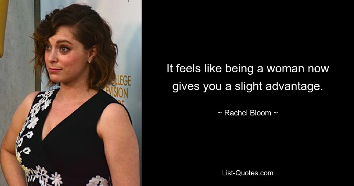 It feels like being a woman now gives you a slight advantage. — © Rachel Bloom