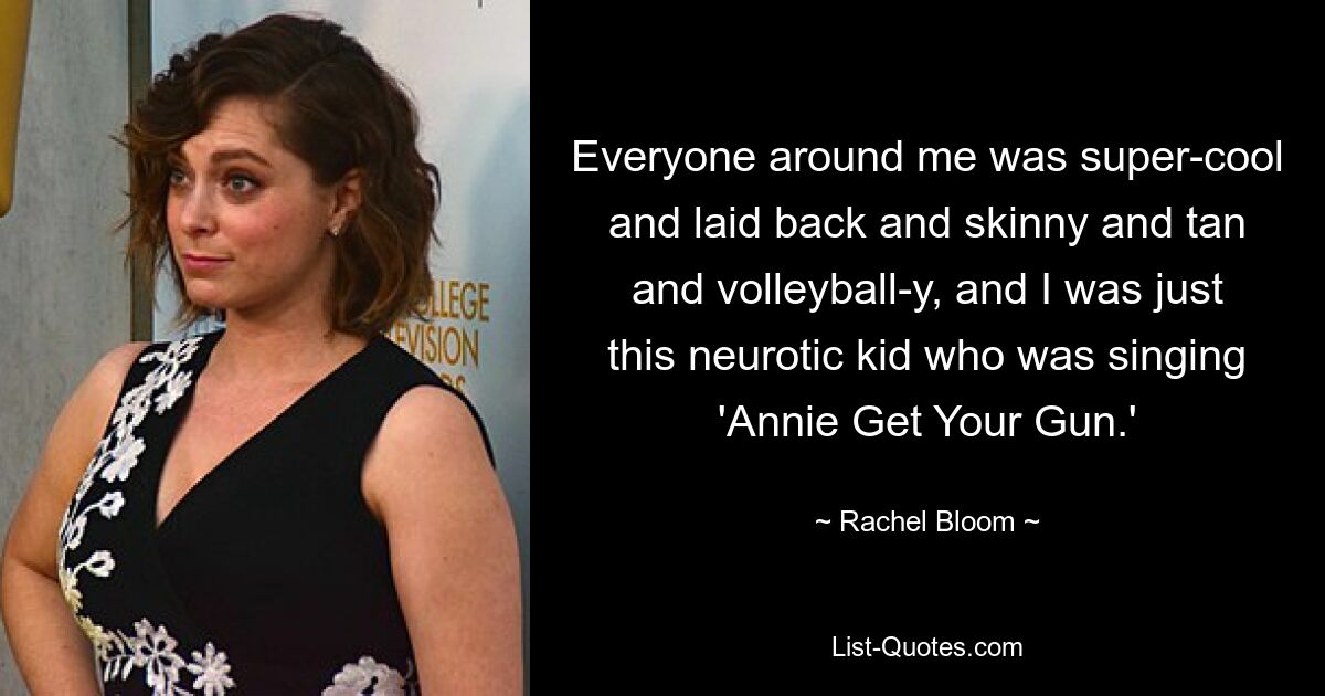 Alle um mich herum waren supercool und entspannt und dünn und braungebrannt und Volleyball-mäßig, und ich war nur dieser neurotische Junge, der „Annie Get Your Gun“ sang. — © Rachel Bloom 