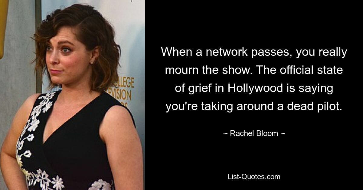 When a network passes, you really mourn the show. The official state of grief in Hollywood is saying you're taking around a dead pilot. — © Rachel Bloom