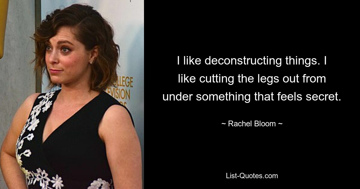 I like deconstructing things. I like cutting the legs out from under something that feels secret. — © Rachel Bloom