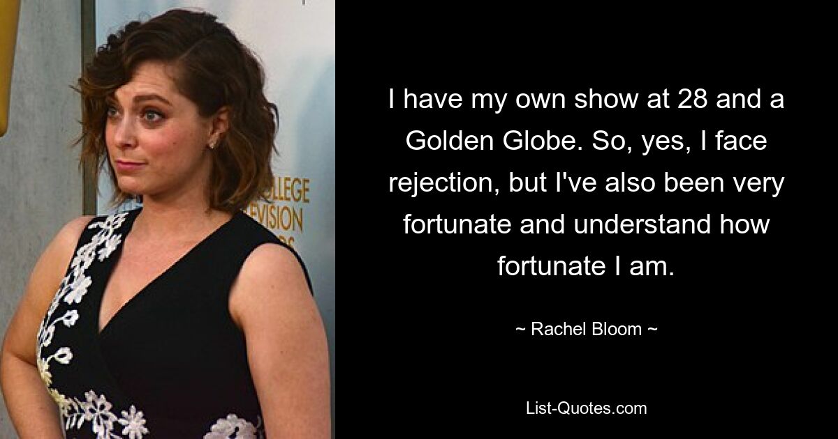 I have my own show at 28 and a Golden Globe. So, yes, I face rejection, but I've also been very fortunate and understand how fortunate I am. — © Rachel Bloom