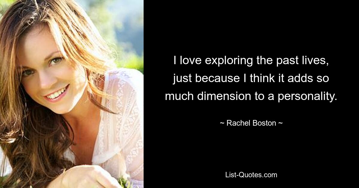 I love exploring the past lives, just because I think it adds so much dimension to a personality. — © Rachel Boston